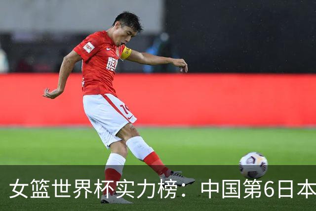女篮世界杯实力榜：中国第6日本第10 美国位居榜首
