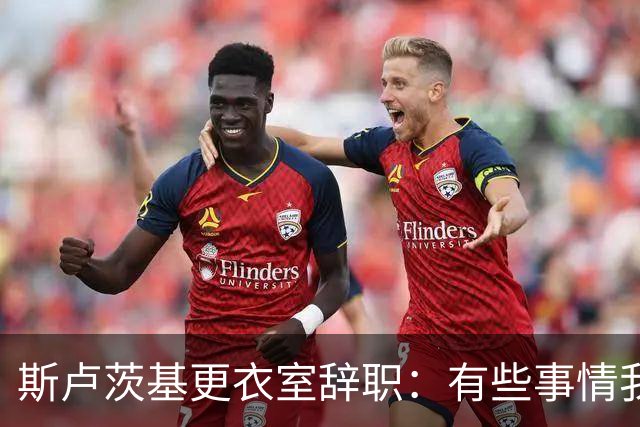 斯卢茨基更衣室辞职：有些事情我无法改变，你们值得拥有更多