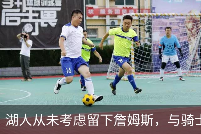 湖人从未考虑留下詹姆斯，与骑士会面后，勒布朗还是选择了76人？