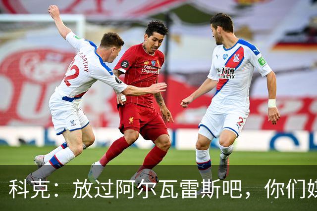 科克：放过阿尔瓦雷斯吧，你们媒体已经吵了一个夏天了