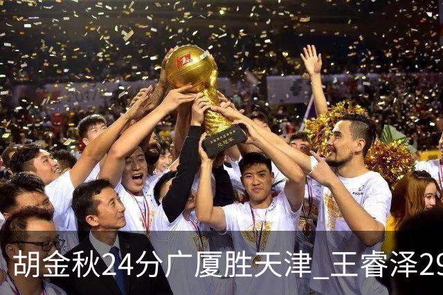 胡金秋24分广厦胜天津 王睿泽29+9青岛胜同曦